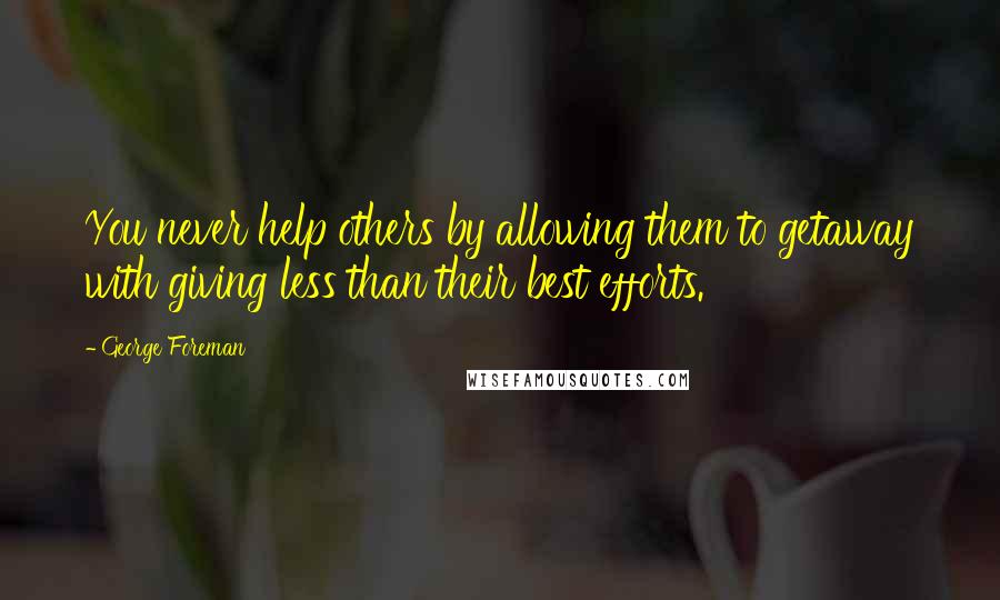 George Foreman Quotes: You never help others by allowing them to getaway with giving less than their best efforts.