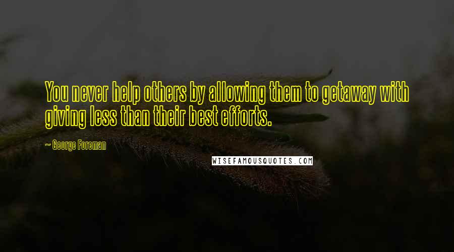 George Foreman Quotes: You never help others by allowing them to getaway with giving less than their best efforts.