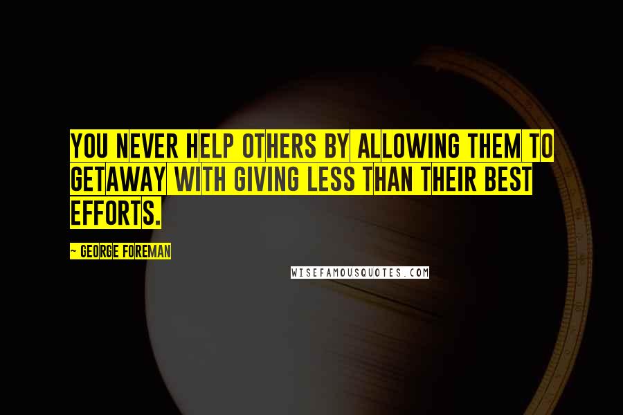 George Foreman Quotes: You never help others by allowing them to getaway with giving less than their best efforts.