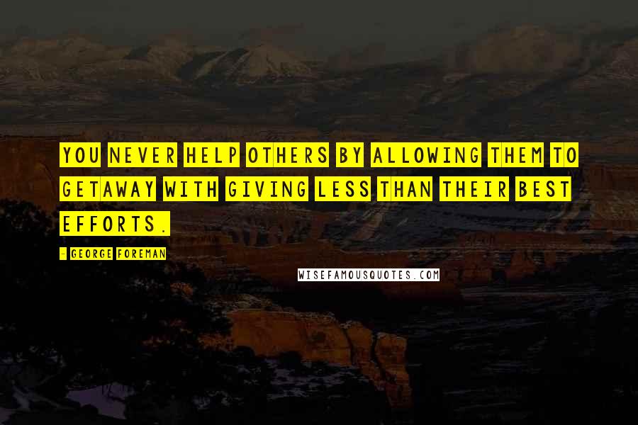 George Foreman Quotes: You never help others by allowing them to getaway with giving less than their best efforts.