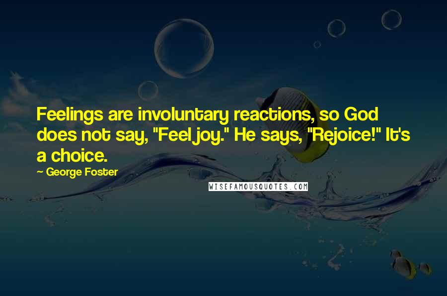 George Foster Quotes: Feelings are involuntary reactions, so God does not say, "Feel joy." He says, "Rejoice!" It's a choice.