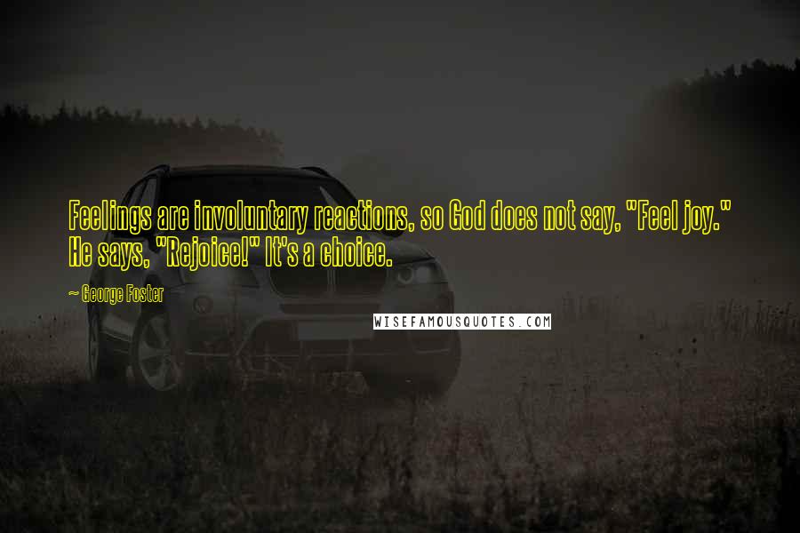 George Foster Quotes: Feelings are involuntary reactions, so God does not say, "Feel joy." He says, "Rejoice!" It's a choice.