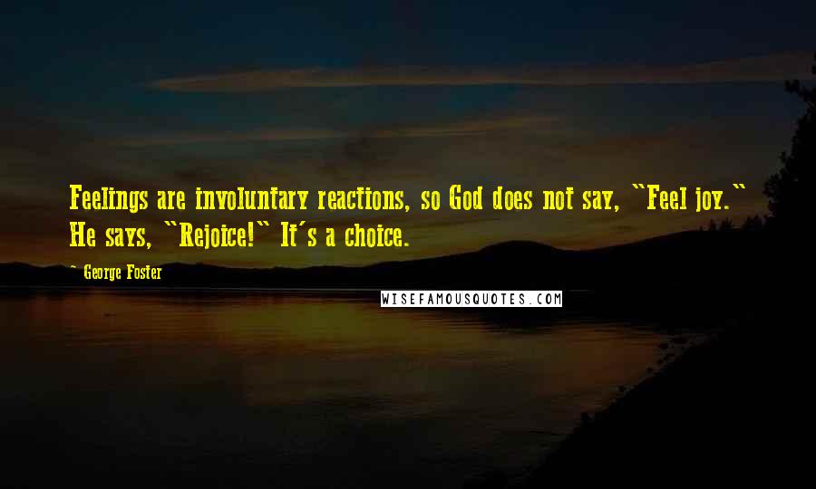 George Foster Quotes: Feelings are involuntary reactions, so God does not say, "Feel joy." He says, "Rejoice!" It's a choice.