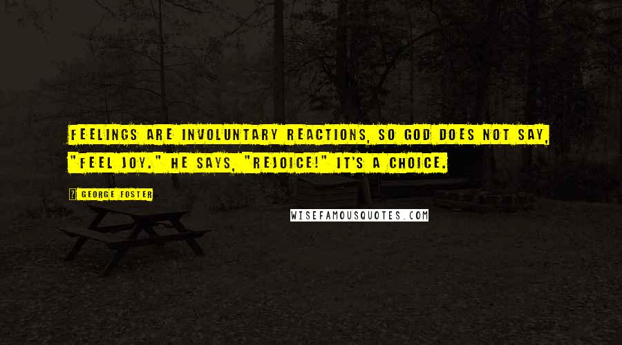 George Foster Quotes: Feelings are involuntary reactions, so God does not say, "Feel joy." He says, "Rejoice!" It's a choice.