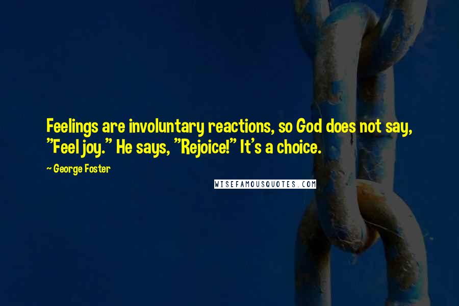 George Foster Quotes: Feelings are involuntary reactions, so God does not say, "Feel joy." He says, "Rejoice!" It's a choice.
