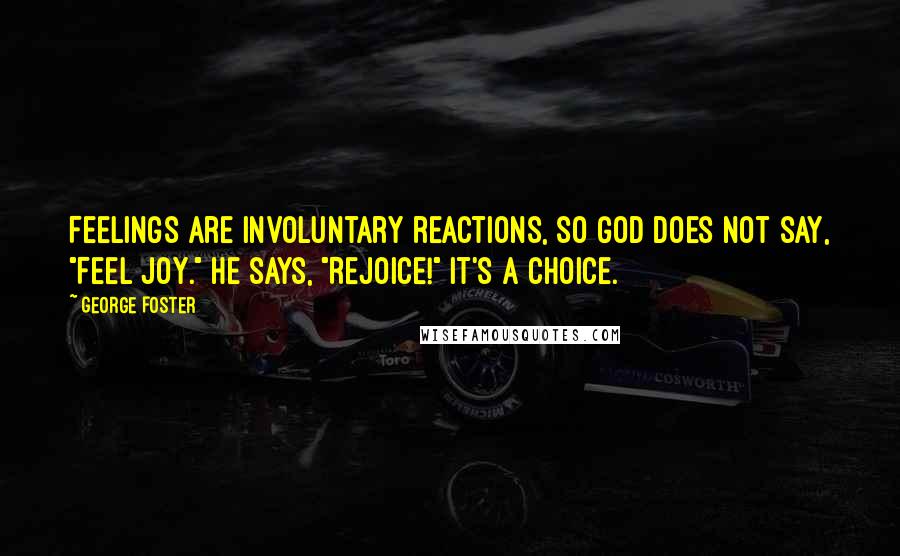 George Foster Quotes: Feelings are involuntary reactions, so God does not say, "Feel joy." He says, "Rejoice!" It's a choice.