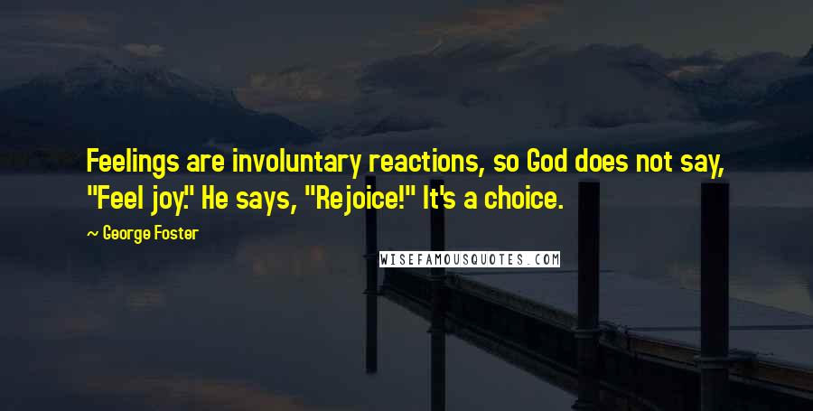 George Foster Quotes: Feelings are involuntary reactions, so God does not say, "Feel joy." He says, "Rejoice!" It's a choice.