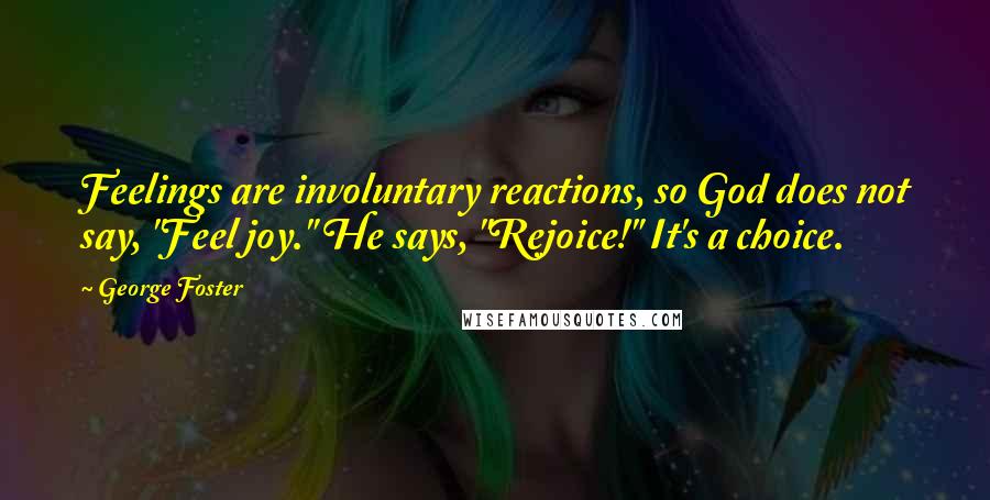 George Foster Quotes: Feelings are involuntary reactions, so God does not say, "Feel joy." He says, "Rejoice!" It's a choice.