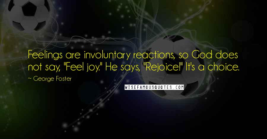 George Foster Quotes: Feelings are involuntary reactions, so God does not say, "Feel joy." He says, "Rejoice!" It's a choice.