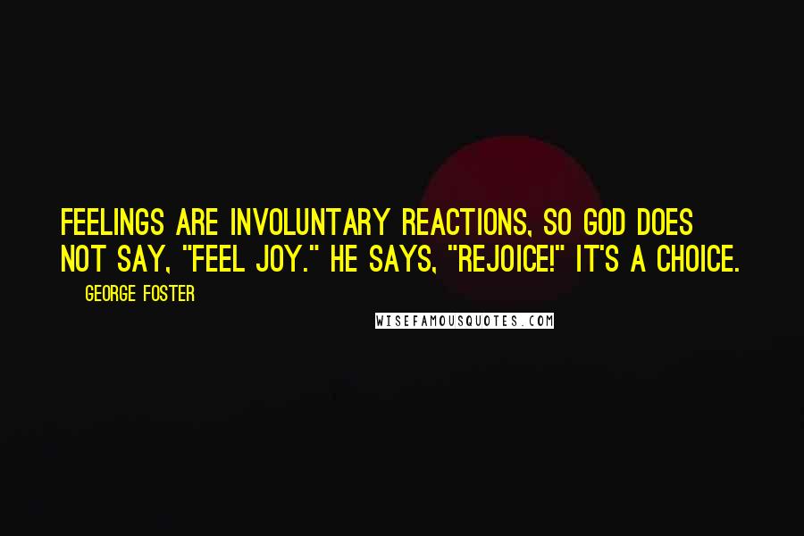 George Foster Quotes: Feelings are involuntary reactions, so God does not say, "Feel joy." He says, "Rejoice!" It's a choice.