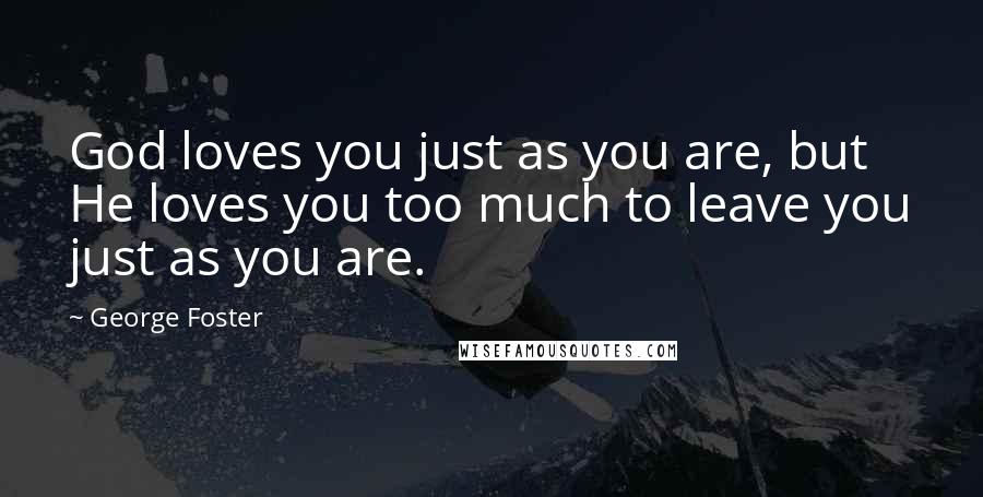 George Foster Quotes: God loves you just as you are, but He loves you too much to leave you just as you are.