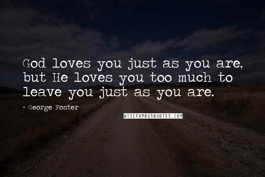 George Foster Quotes: God loves you just as you are, but He loves you too much to leave you just as you are.
