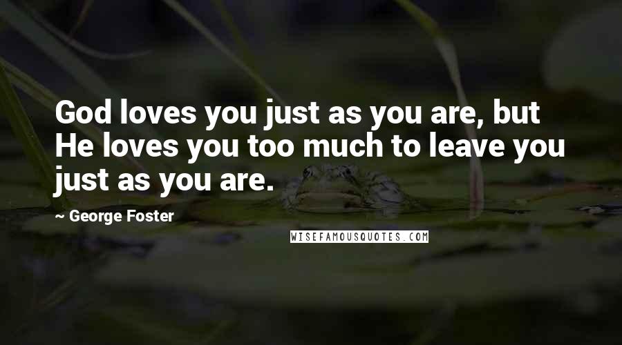 George Foster Quotes: God loves you just as you are, but He loves you too much to leave you just as you are.