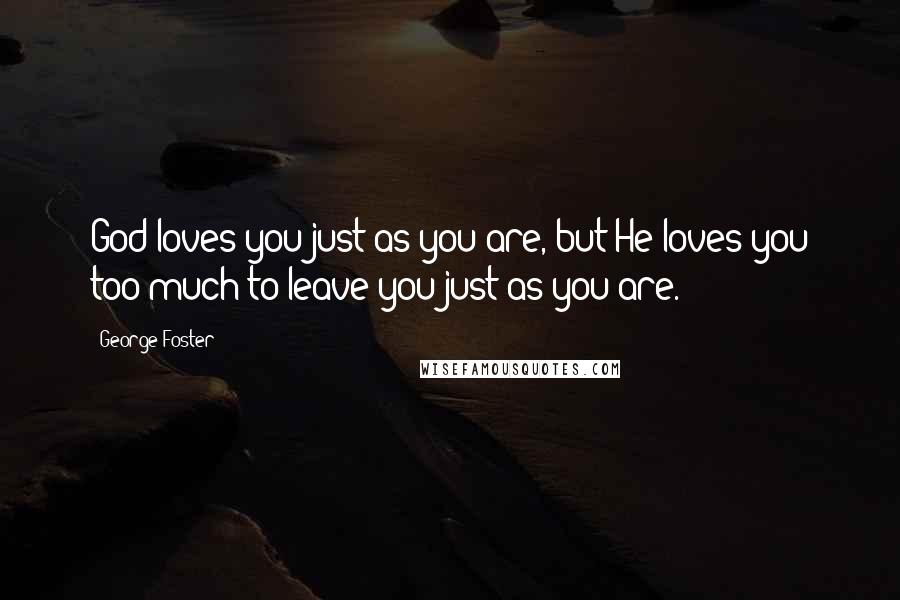 George Foster Quotes: God loves you just as you are, but He loves you too much to leave you just as you are.
