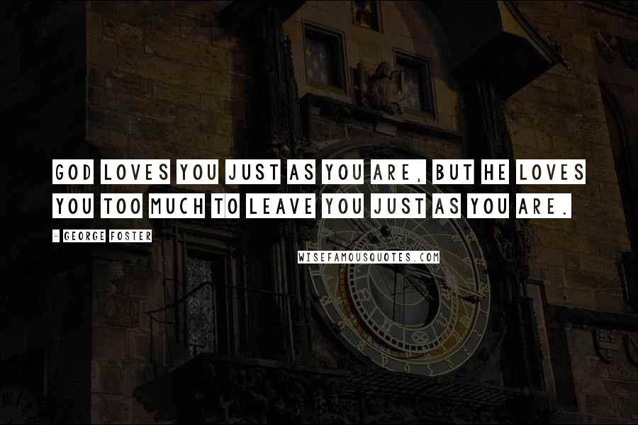 George Foster Quotes: God loves you just as you are, but He loves you too much to leave you just as you are.