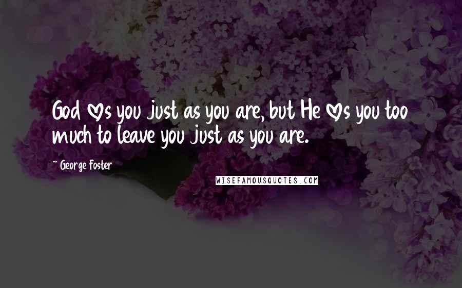 George Foster Quotes: God loves you just as you are, but He loves you too much to leave you just as you are.