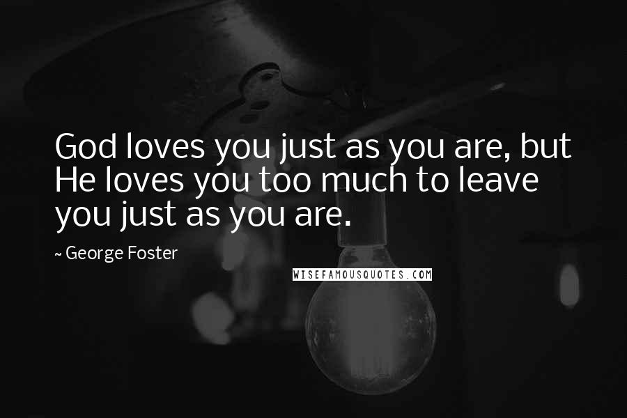 George Foster Quotes: God loves you just as you are, but He loves you too much to leave you just as you are.