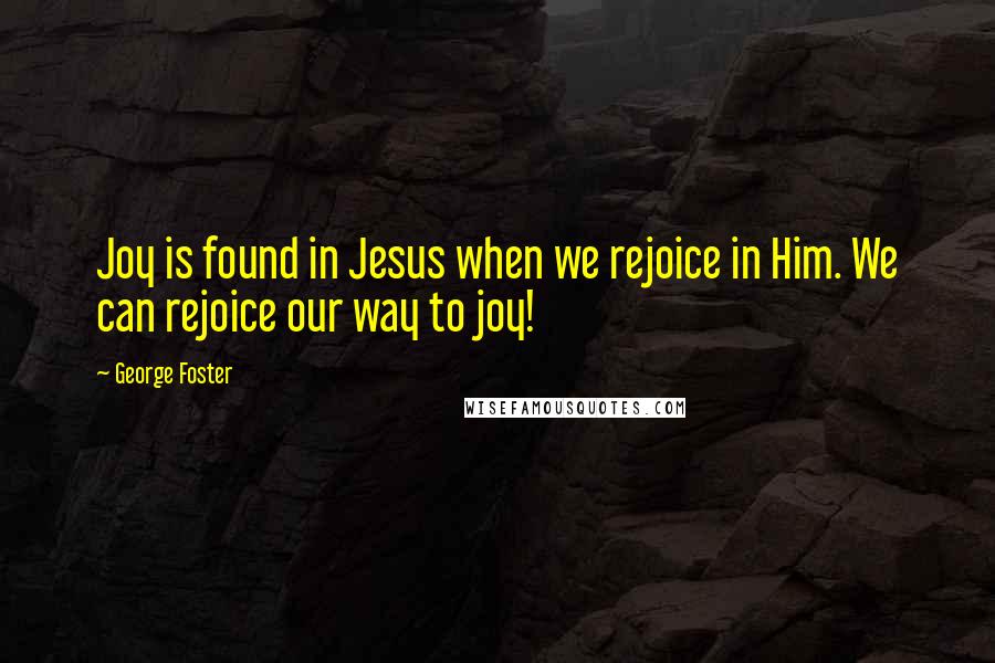 George Foster Quotes: Joy is found in Jesus when we rejoice in Him. We can rejoice our way to joy!