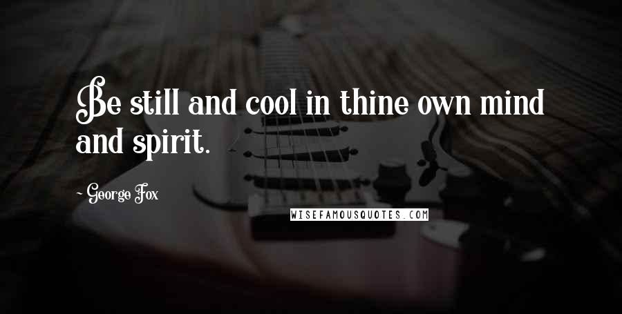 George Fox Quotes: Be still and cool in thine own mind and spirit.