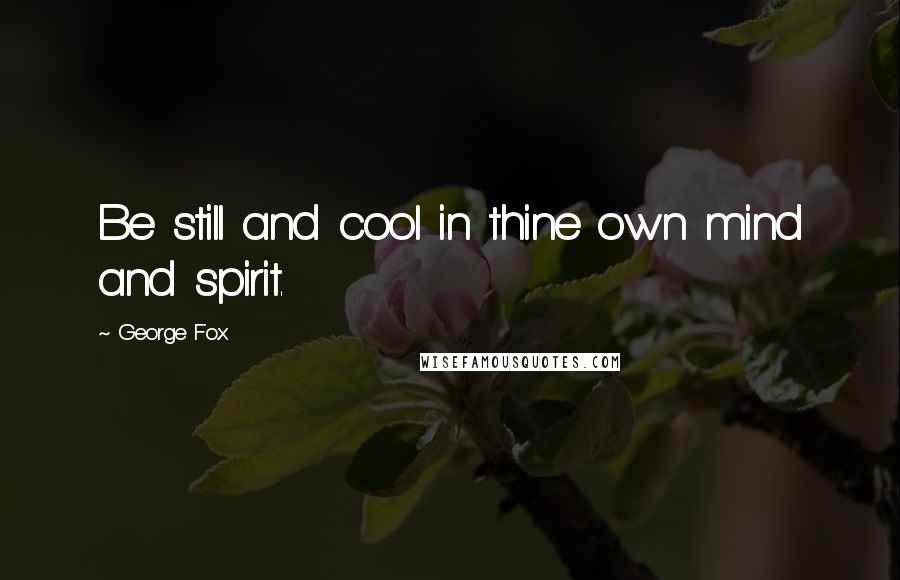 George Fox Quotes: Be still and cool in thine own mind and spirit.
