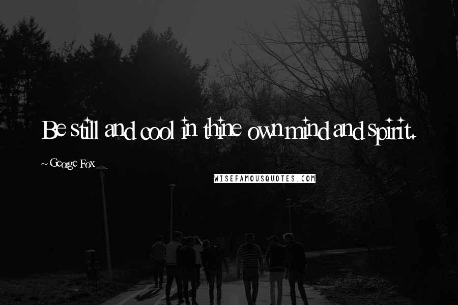 George Fox Quotes: Be still and cool in thine own mind and spirit.
