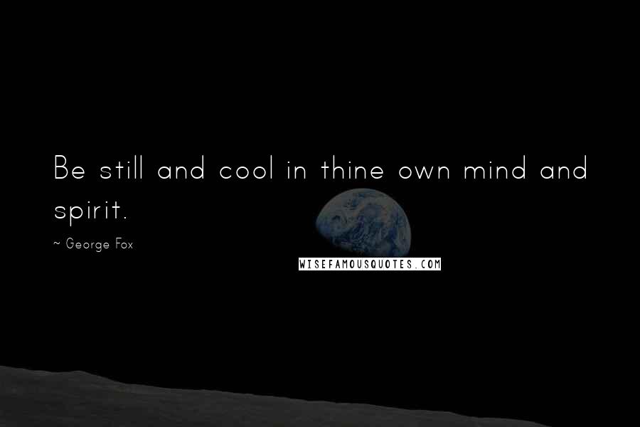George Fox Quotes: Be still and cool in thine own mind and spirit.