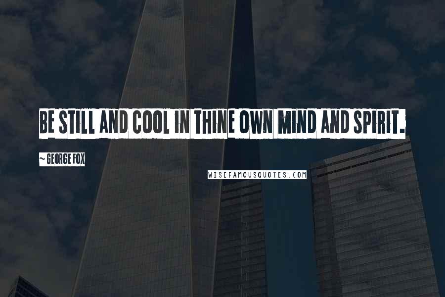 George Fox Quotes: Be still and cool in thine own mind and spirit.