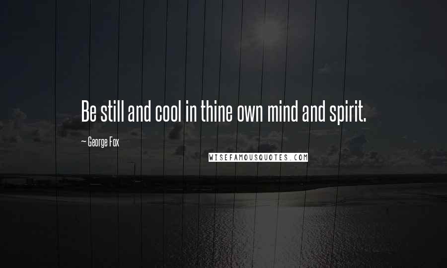 George Fox Quotes: Be still and cool in thine own mind and spirit.