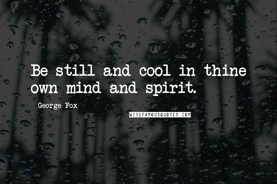 George Fox Quotes: Be still and cool in thine own mind and spirit.