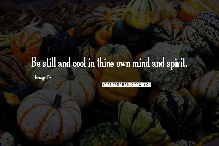 George Fox Quotes: Be still and cool in thine own mind and spirit.