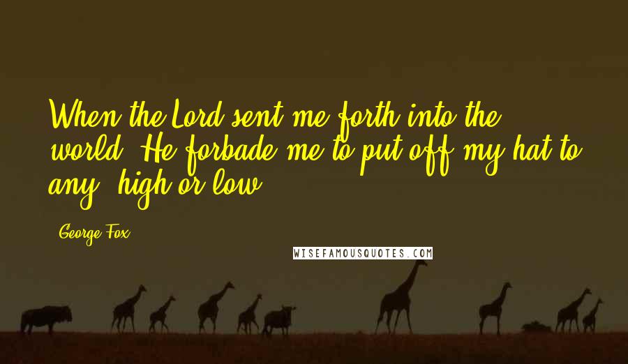 George Fox Quotes: When the Lord sent me forth into the world, He forbade me to put off my hat to any, high or low.