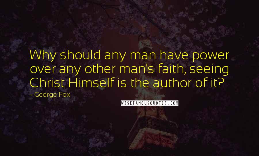 George Fox Quotes: Why should any man have power over any other man's faith, seeing Christ Himself is the author of it?