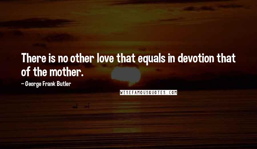 George Frank Butler Quotes: There is no other love that equals in devotion that of the mother.