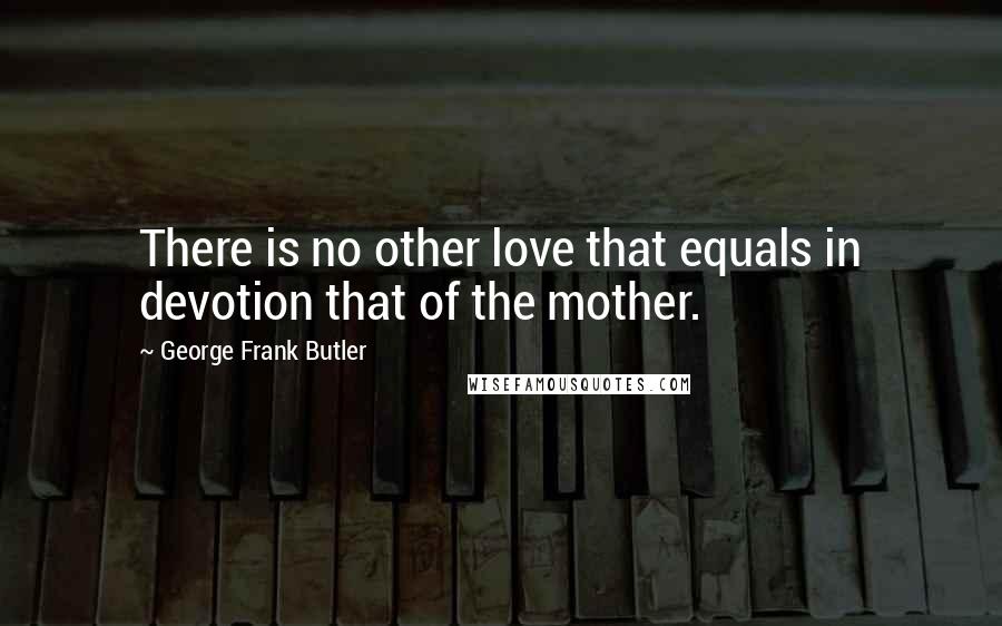 George Frank Butler Quotes: There is no other love that equals in devotion that of the mother.