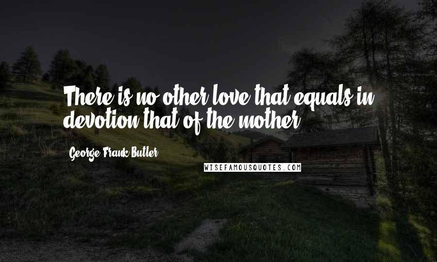 George Frank Butler Quotes: There is no other love that equals in devotion that of the mother.