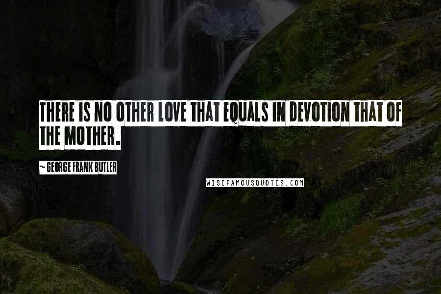 George Frank Butler Quotes: There is no other love that equals in devotion that of the mother.
