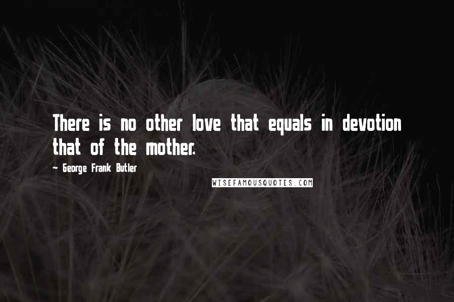 George Frank Butler Quotes: There is no other love that equals in devotion that of the mother.