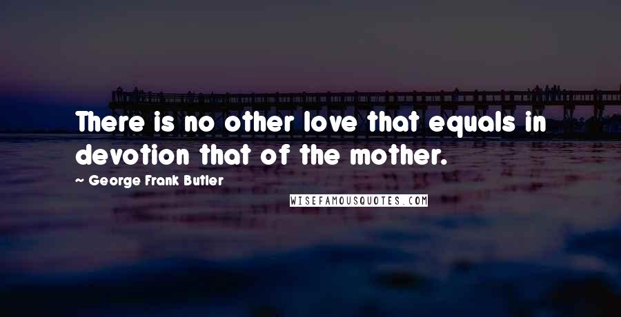George Frank Butler Quotes: There is no other love that equals in devotion that of the mother.