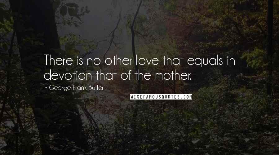 George Frank Butler Quotes: There is no other love that equals in devotion that of the mother.