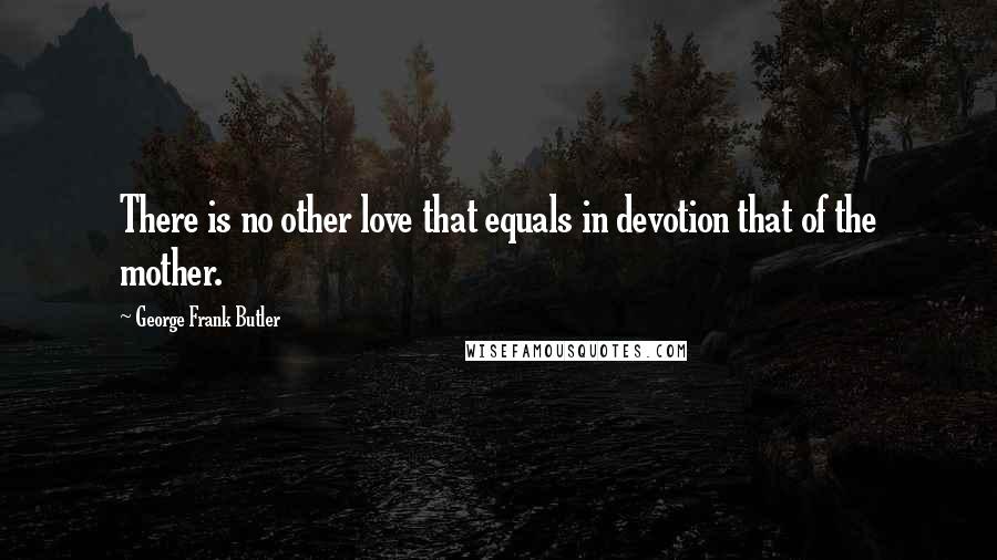 George Frank Butler Quotes: There is no other love that equals in devotion that of the mother.