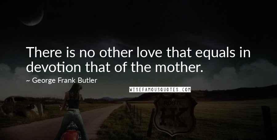 George Frank Butler Quotes: There is no other love that equals in devotion that of the mother.