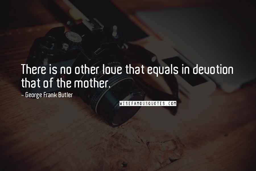 George Frank Butler Quotes: There is no other love that equals in devotion that of the mother.