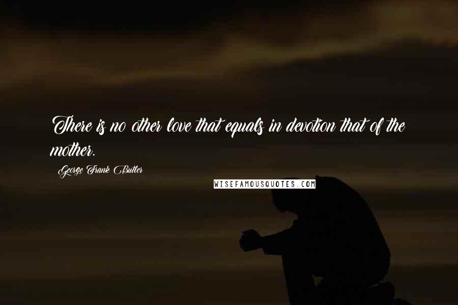 George Frank Butler Quotes: There is no other love that equals in devotion that of the mother.