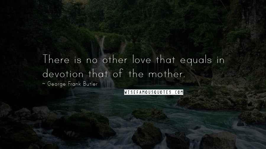 George Frank Butler Quotes: There is no other love that equals in devotion that of the mother.