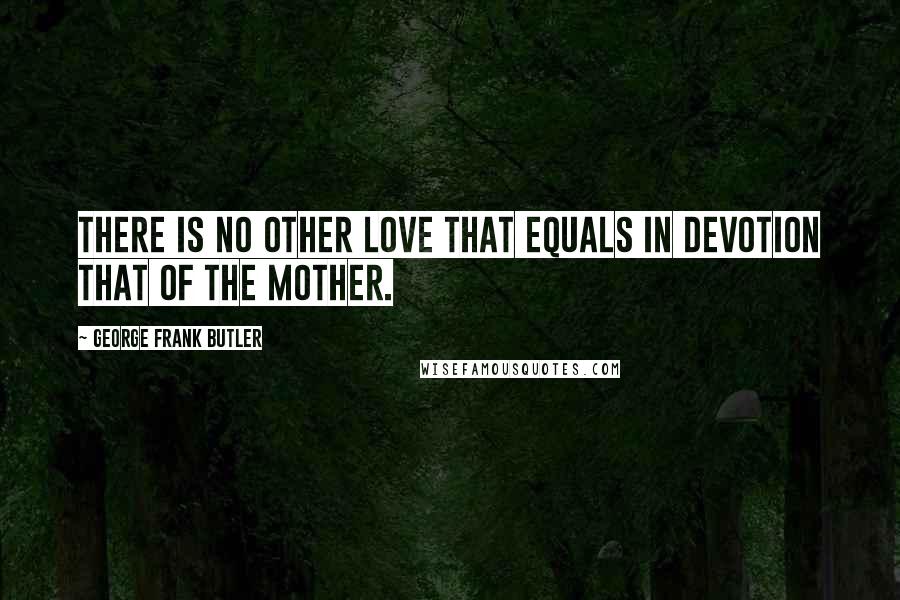 George Frank Butler Quotes: There is no other love that equals in devotion that of the mother.