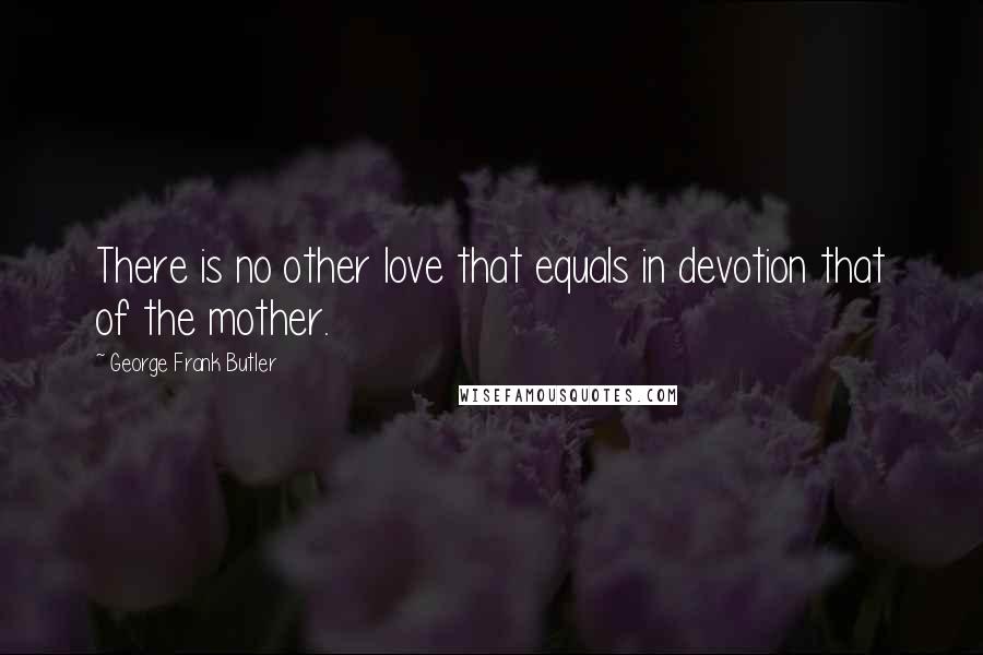 George Frank Butler Quotes: There is no other love that equals in devotion that of the mother.