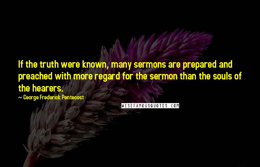 George Frederick Pentecost Quotes: If the truth were known, many sermons are prepared and preached with more regard for the sermon than the souls of the hearers.