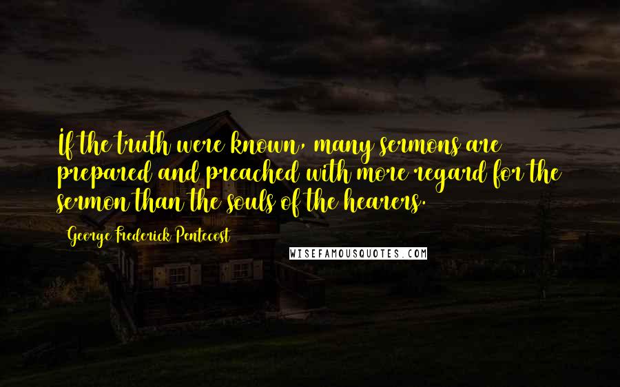 George Frederick Pentecost Quotes: If the truth were known, many sermons are prepared and preached with more regard for the sermon than the souls of the hearers.