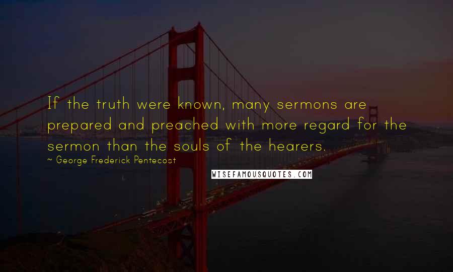 George Frederick Pentecost Quotes: If the truth were known, many sermons are prepared and preached with more regard for the sermon than the souls of the hearers.