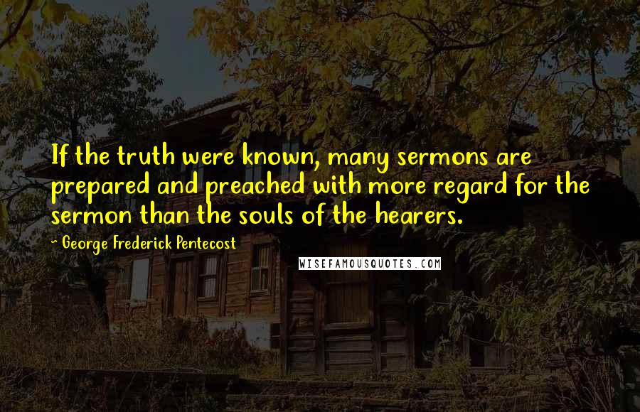 George Frederick Pentecost Quotes: If the truth were known, many sermons are prepared and preached with more regard for the sermon than the souls of the hearers.